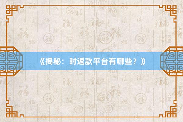 《揭秘：时返款平台有哪些？》