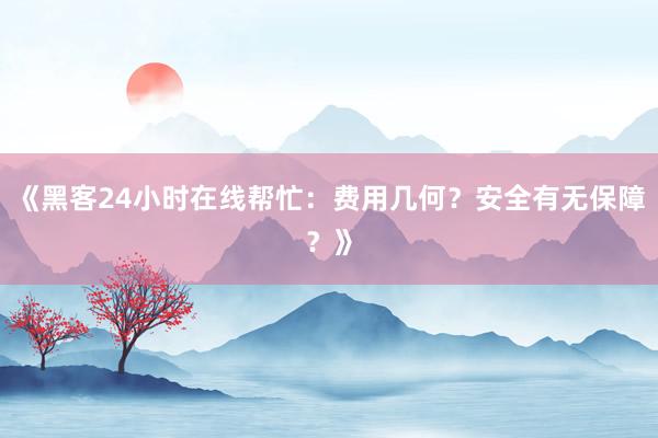 《黑客24小时在线帮忙：费用几何？安全有无保障？》