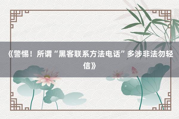 《警惕！所谓“黑客联系方法电话”多涉非法勿轻信》